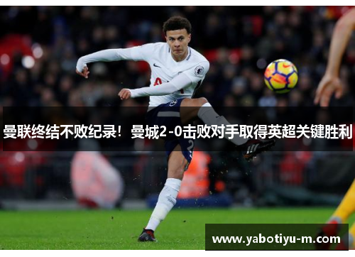 曼联终结不败纪录！曼城2-0击败对手取得英超关键胜利
