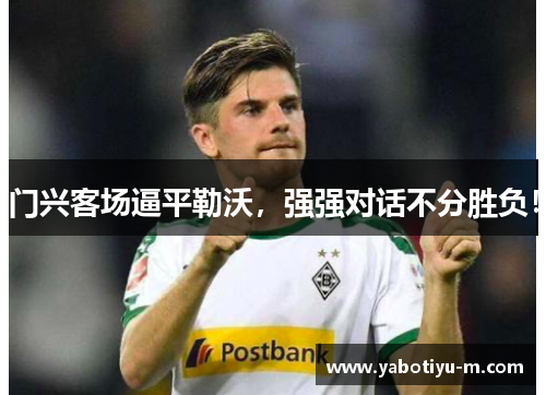 门兴客场逼平勒沃，强强对话不分胜负！