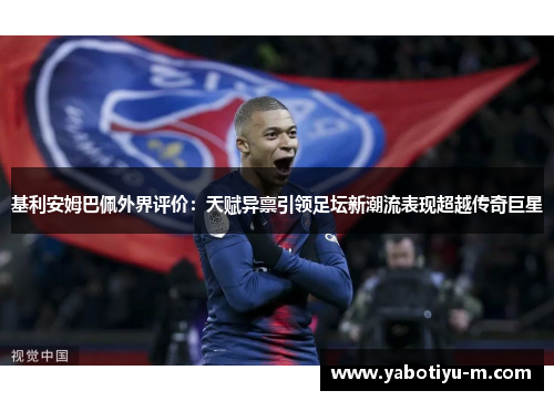 基利安姆巴佩外界评价：天赋异禀引领足坛新潮流表现超越传奇巨星