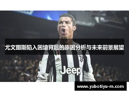 尤文图斯陷入困境背后的原因分析与未来前景展望