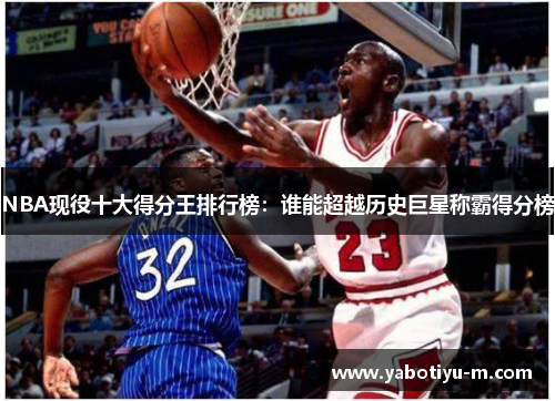 NBA现役十大得分王排行榜：谁能超越历史巨星称霸得分榜