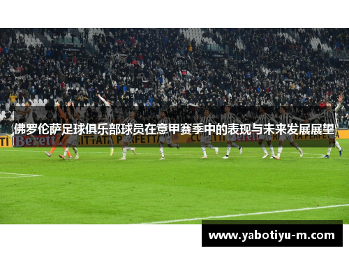 佛罗伦萨足球俱乐部球员在意甲赛季中的表现与未来发展展望