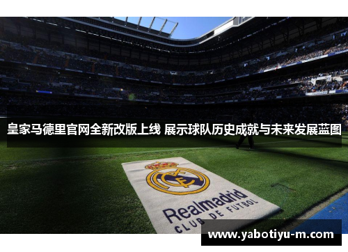 皇家马德里官网全新改版上线 展示球队历史成就与未来发展蓝图