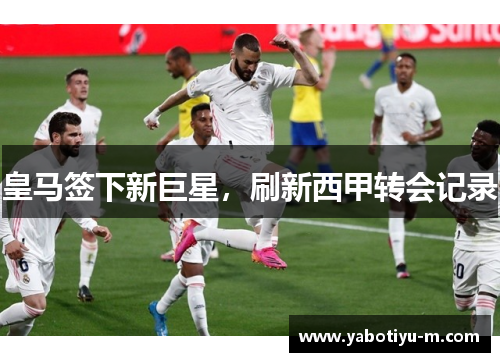 皇马签下新巨星，刷新西甲转会记录