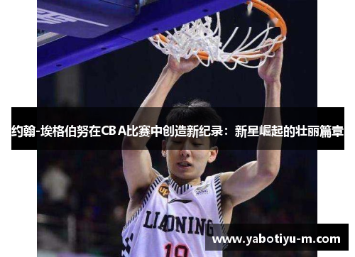约翰-埃格伯努在CBA比赛中创造新纪录：新星崛起的壮丽篇章