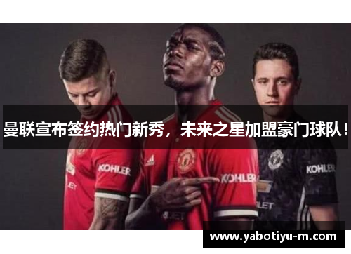 曼联宣布签约热门新秀,未来之星加盟豪门球队!