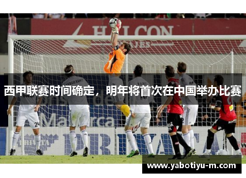 西甲联赛时间确定，明年将首次在中国举办比赛