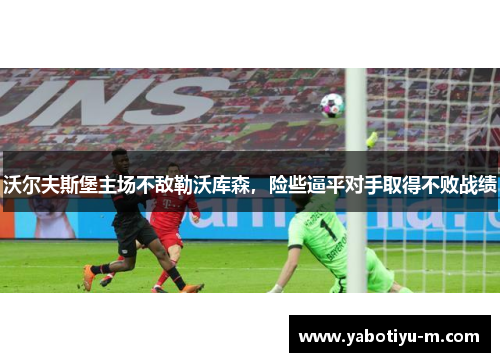 沃尔夫斯堡主场不敌勒沃库森，险些逼平对手取得不败战绩