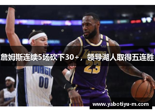詹姆斯连续5场砍下30+，领导湖人取得五连胜