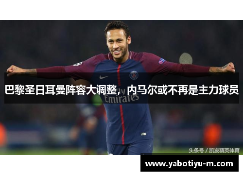 巴黎圣日耳曼阵容大调整，内马尔或不再是主力球员