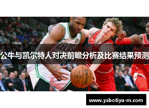 公牛与凯尔特人对决前瞻分析及比赛结果预测