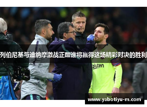 列伯尼基与迪纳摩激战正酣谁将赢得这场精彩对决的胜利