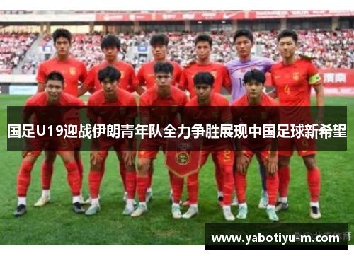 国足U19迎战伊朗青年队全力争胜展现中国足球新希望