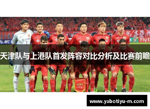 天津队与上港队首发阵容对比分析及比赛前瞻