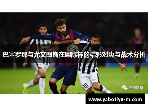 巴塞罗那与尤文图斯在国际杯的精彩对决与战术分析