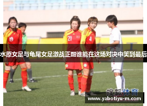 水原女足与龟尾女足激战正酣谁能在这场对决中笑到最后