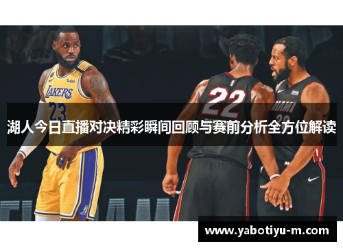 湖人今日直播对决精彩瞬间回顾与赛前分析全方位解读