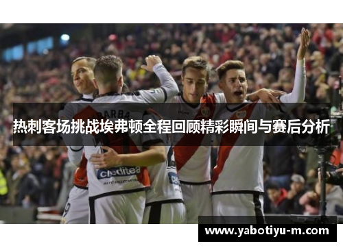 热刺客场挑战埃弗顿全程回顾精彩瞬间与赛后分析
