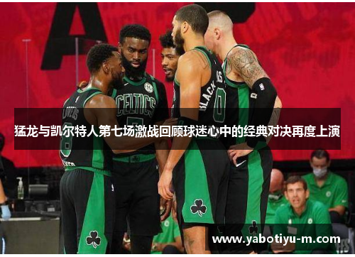 猛龙与凯尔特人第七场激战回顾球迷心中的经典对决再度上演