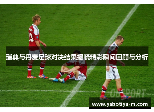 瑞典与丹麦足球对决结果揭晓精彩瞬间回顾与分析